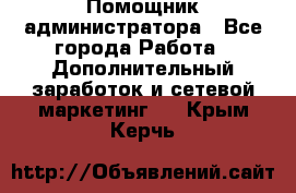 Помощник администратора - Все города Работа » Дополнительный заработок и сетевой маркетинг   . Крым,Керчь